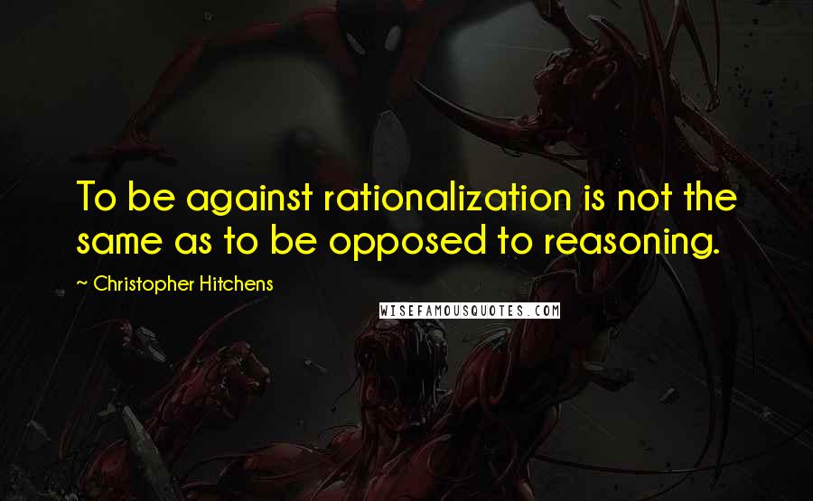 Christopher Hitchens Quotes: To be against rationalization is not the same as to be opposed to reasoning.
