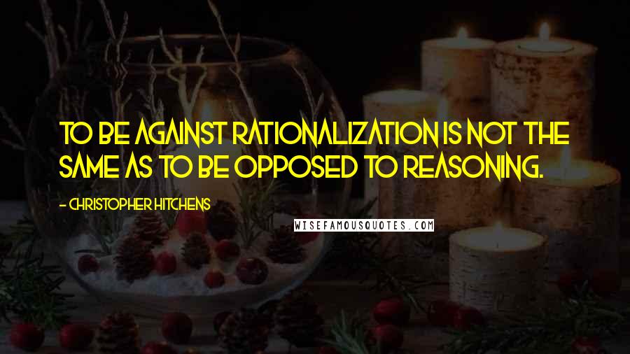 Christopher Hitchens Quotes: To be against rationalization is not the same as to be opposed to reasoning.