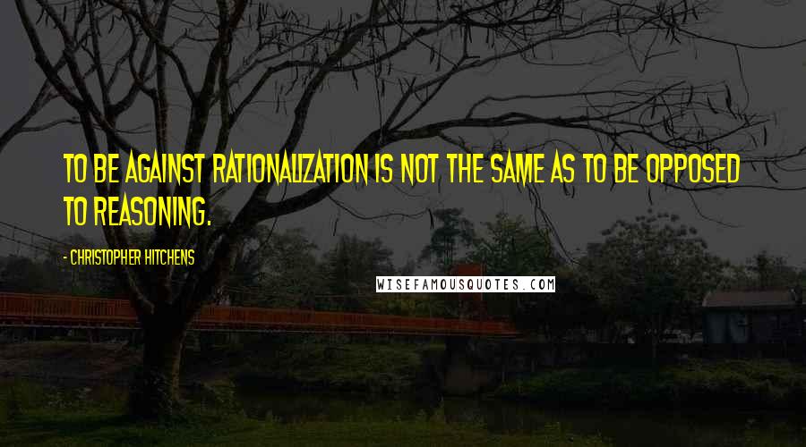 Christopher Hitchens Quotes: To be against rationalization is not the same as to be opposed to reasoning.