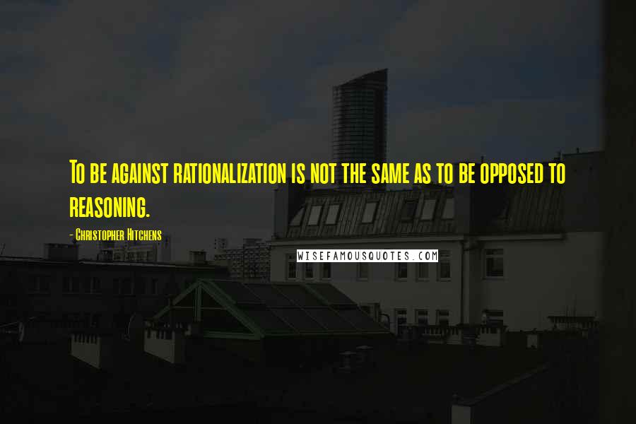 Christopher Hitchens Quotes: To be against rationalization is not the same as to be opposed to reasoning.