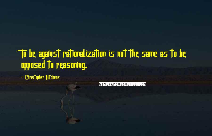 Christopher Hitchens Quotes: To be against rationalization is not the same as to be opposed to reasoning.