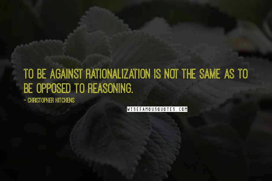 Christopher Hitchens Quotes: To be against rationalization is not the same as to be opposed to reasoning.