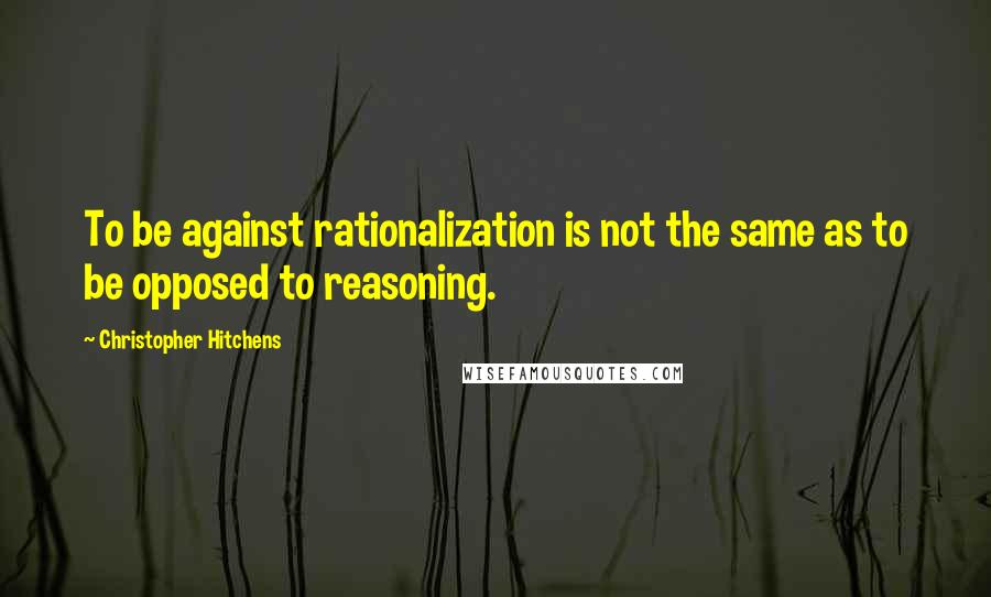 Christopher Hitchens Quotes: To be against rationalization is not the same as to be opposed to reasoning.