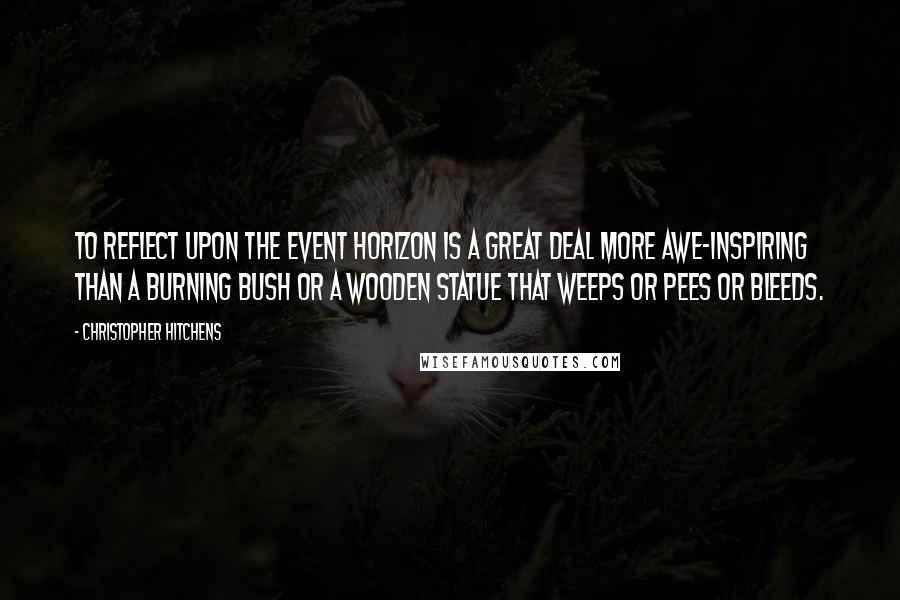 Christopher Hitchens Quotes: To reflect upon the event horizon is a great deal more awe-inspiring than a burning bush or a wooden statue that weeps or pees or bleeds.