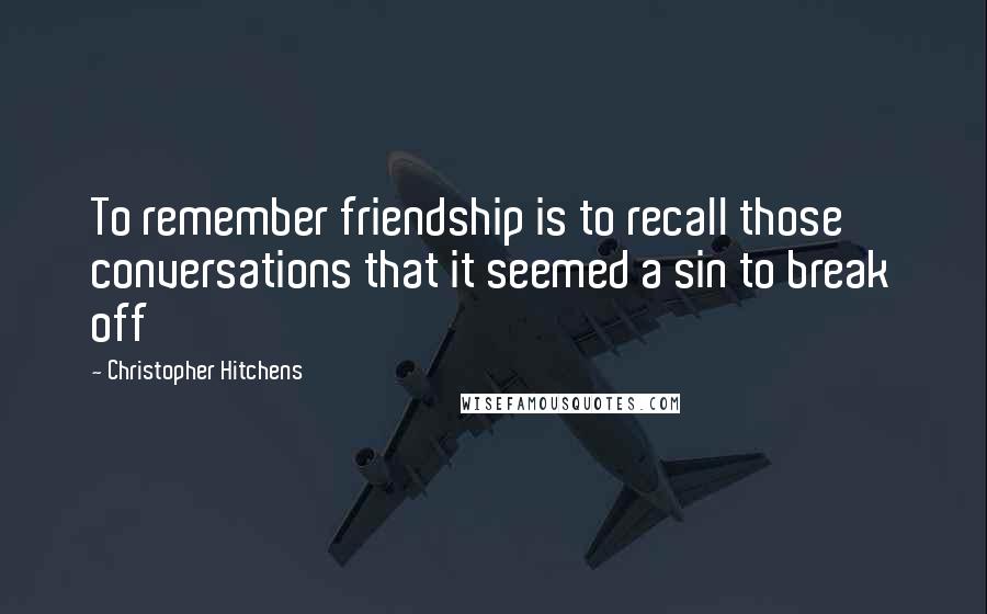 Christopher Hitchens Quotes: To remember friendship is to recall those conversations that it seemed a sin to break off