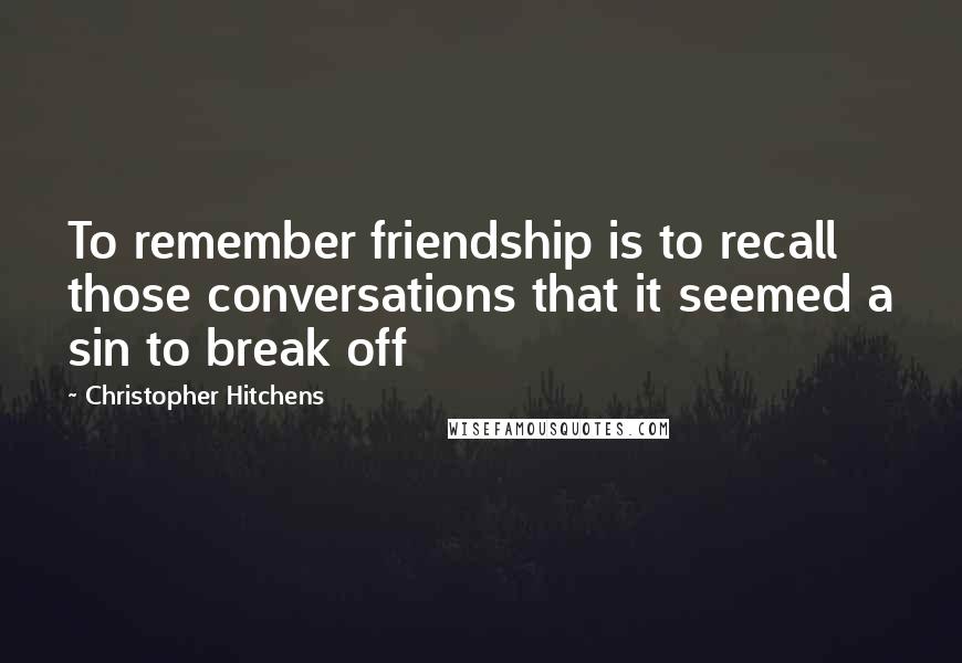 Christopher Hitchens Quotes: To remember friendship is to recall those conversations that it seemed a sin to break off