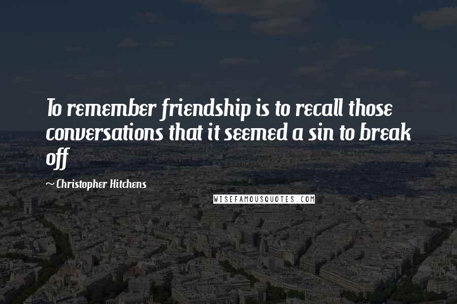 Christopher Hitchens Quotes: To remember friendship is to recall those conversations that it seemed a sin to break off