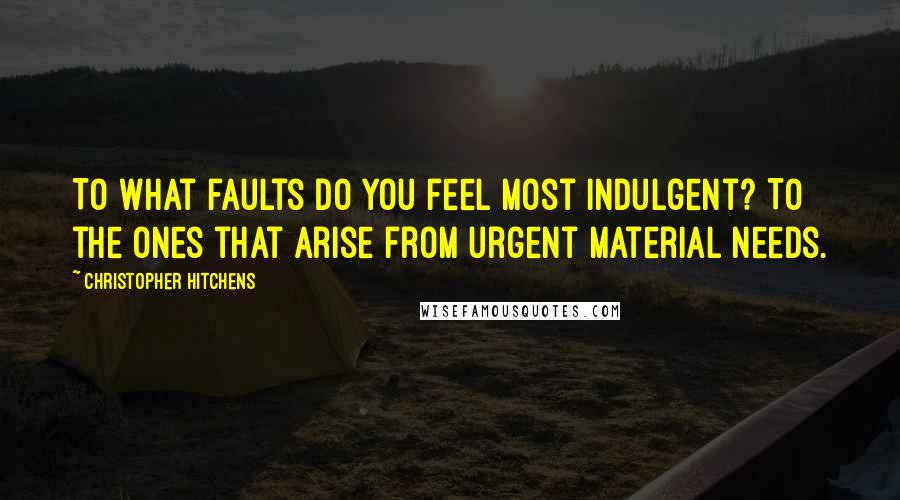 Christopher Hitchens Quotes: To what faults do you feel most indulgent? To the ones that arise from urgent material needs.