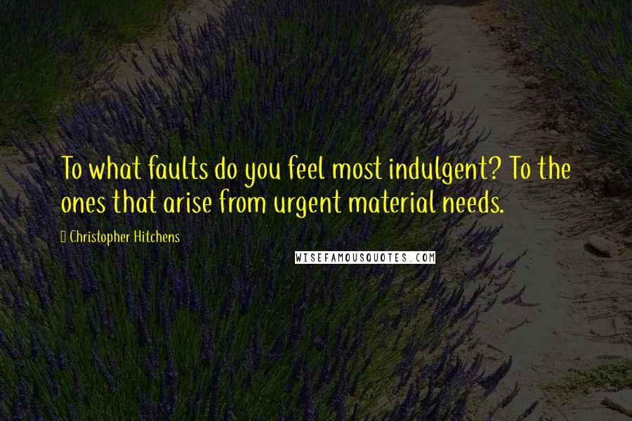 Christopher Hitchens Quotes: To what faults do you feel most indulgent? To the ones that arise from urgent material needs.