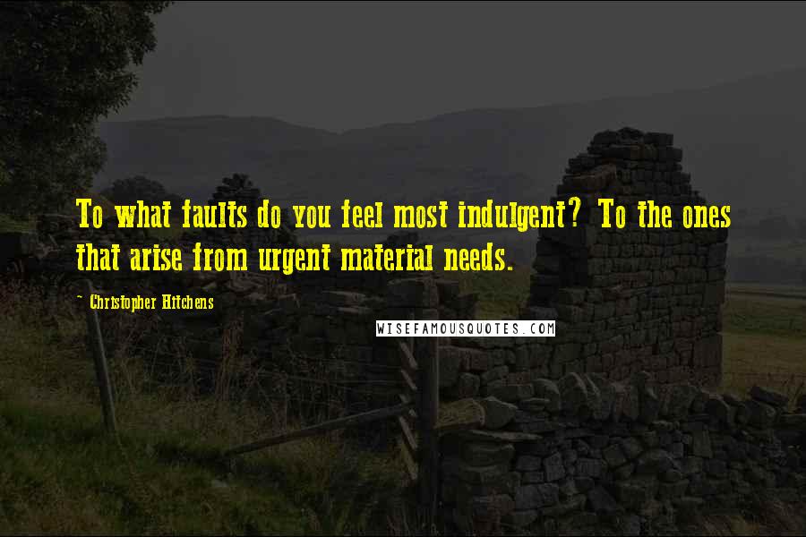 Christopher Hitchens Quotes: To what faults do you feel most indulgent? To the ones that arise from urgent material needs.