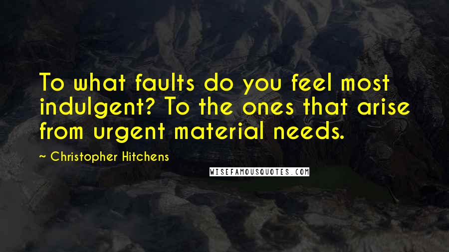 Christopher Hitchens Quotes: To what faults do you feel most indulgent? To the ones that arise from urgent material needs.