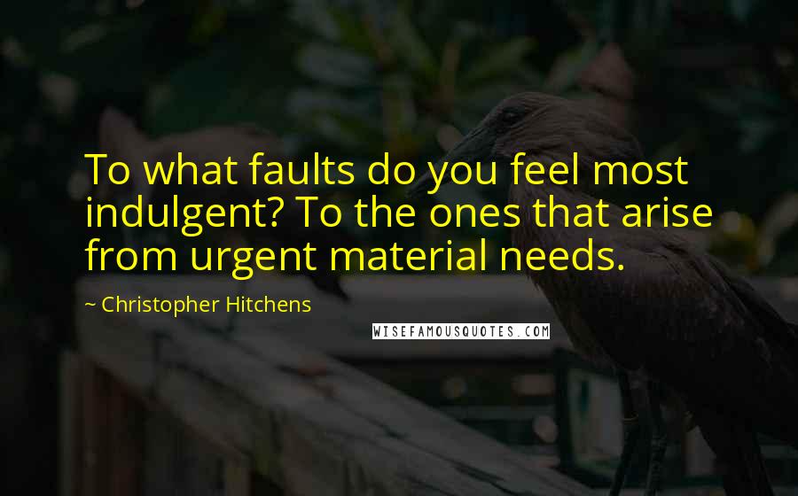 Christopher Hitchens Quotes: To what faults do you feel most indulgent? To the ones that arise from urgent material needs.
