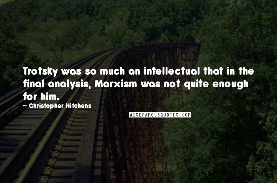 Christopher Hitchens Quotes: Trotsky was so much an intellectual that in the final analysis, Marxism was not quite enough for him.