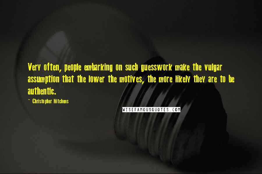 Christopher Hitchens Quotes: Very often, people embarking on such guesswork make the vulgar assumption that the lower the motives, the more likely they are to be authentic.