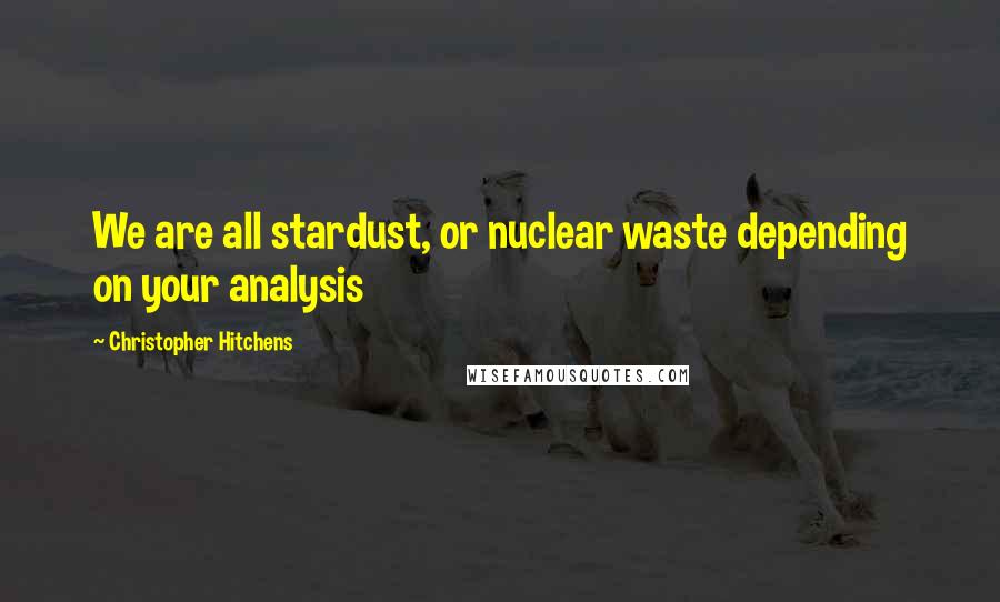 Christopher Hitchens Quotes: We are all stardust, or nuclear waste depending on your analysis