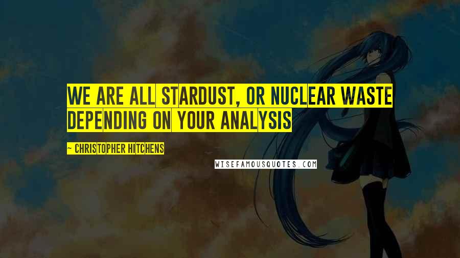 Christopher Hitchens Quotes: We are all stardust, or nuclear waste depending on your analysis