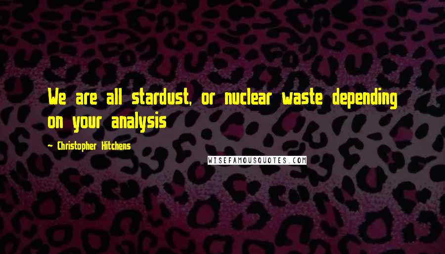 Christopher Hitchens Quotes: We are all stardust, or nuclear waste depending on your analysis