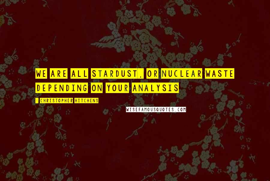 Christopher Hitchens Quotes: We are all stardust, or nuclear waste depending on your analysis