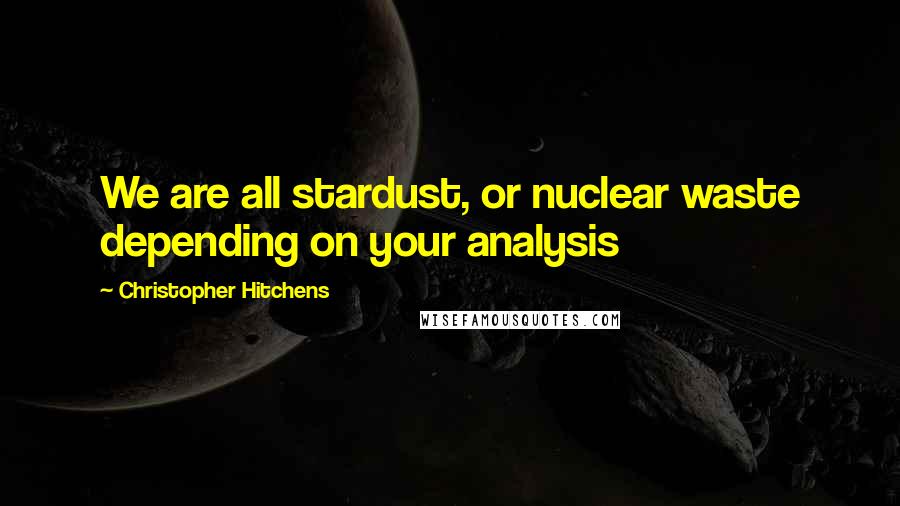 Christopher Hitchens Quotes: We are all stardust, or nuclear waste depending on your analysis