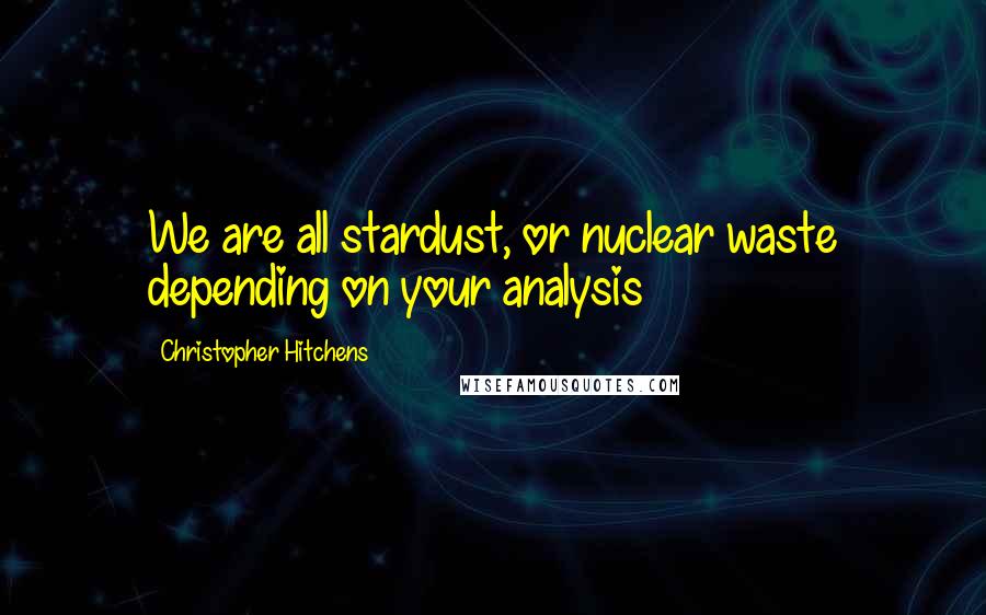 Christopher Hitchens Quotes: We are all stardust, or nuclear waste depending on your analysis