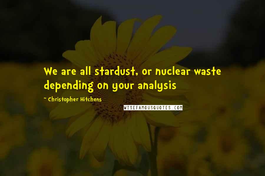 Christopher Hitchens Quotes: We are all stardust, or nuclear waste depending on your analysis