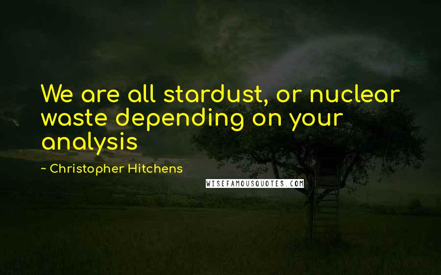 Christopher Hitchens Quotes: We are all stardust, or nuclear waste depending on your analysis