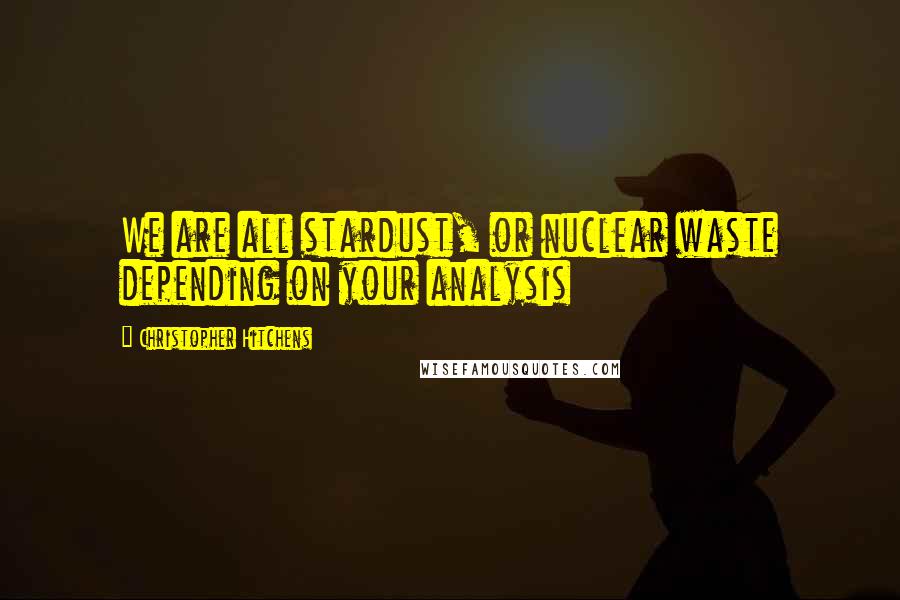 Christopher Hitchens Quotes: We are all stardust, or nuclear waste depending on your analysis