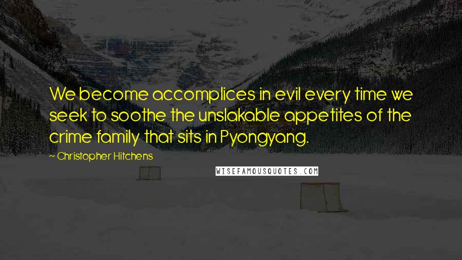 Christopher Hitchens Quotes: We become accomplices in evil every time we seek to soothe the unslakable appetites of the crime family that sits in Pyongyang.