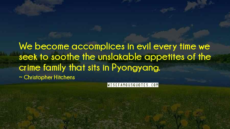 Christopher Hitchens Quotes: We become accomplices in evil every time we seek to soothe the unslakable appetites of the crime family that sits in Pyongyang.