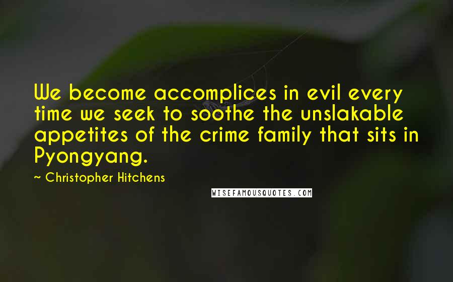 Christopher Hitchens Quotes: We become accomplices in evil every time we seek to soothe the unslakable appetites of the crime family that sits in Pyongyang.