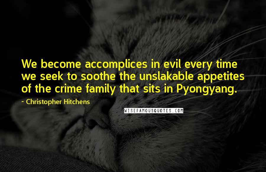 Christopher Hitchens Quotes: We become accomplices in evil every time we seek to soothe the unslakable appetites of the crime family that sits in Pyongyang.