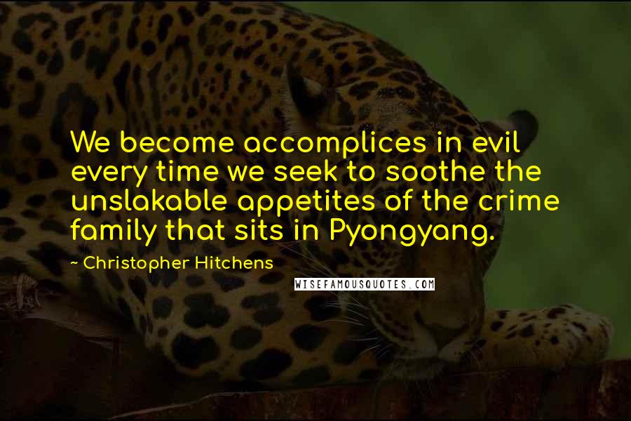 Christopher Hitchens Quotes: We become accomplices in evil every time we seek to soothe the unslakable appetites of the crime family that sits in Pyongyang.