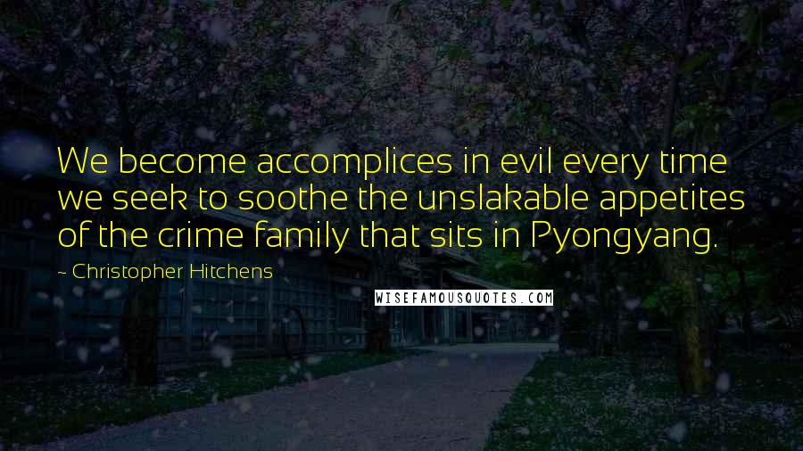 Christopher Hitchens Quotes: We become accomplices in evil every time we seek to soothe the unslakable appetites of the crime family that sits in Pyongyang.