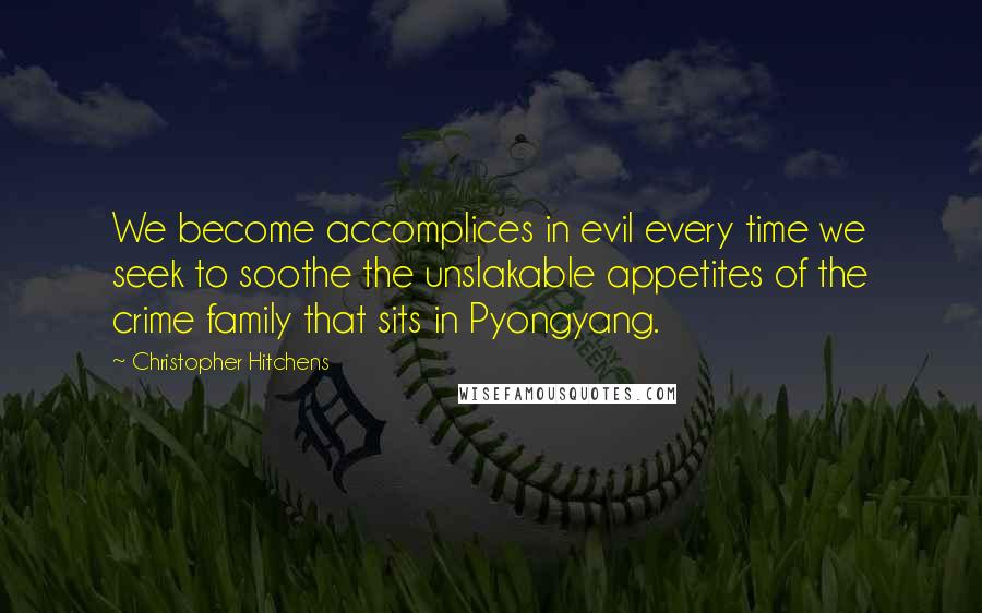 Christopher Hitchens Quotes: We become accomplices in evil every time we seek to soothe the unslakable appetites of the crime family that sits in Pyongyang.