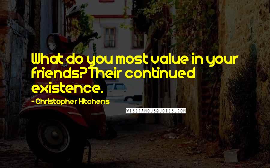 Christopher Hitchens Quotes: What do you most value in your friends?Their continued existence.