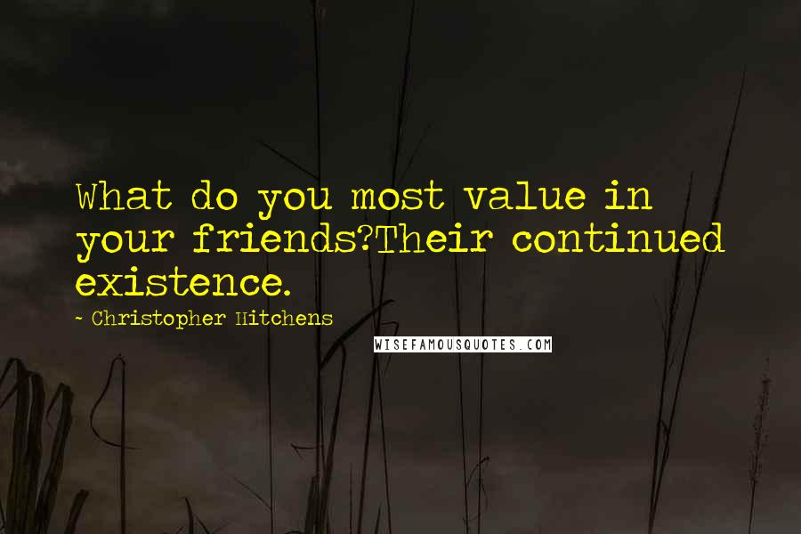 Christopher Hitchens Quotes: What do you most value in your friends?Their continued existence.