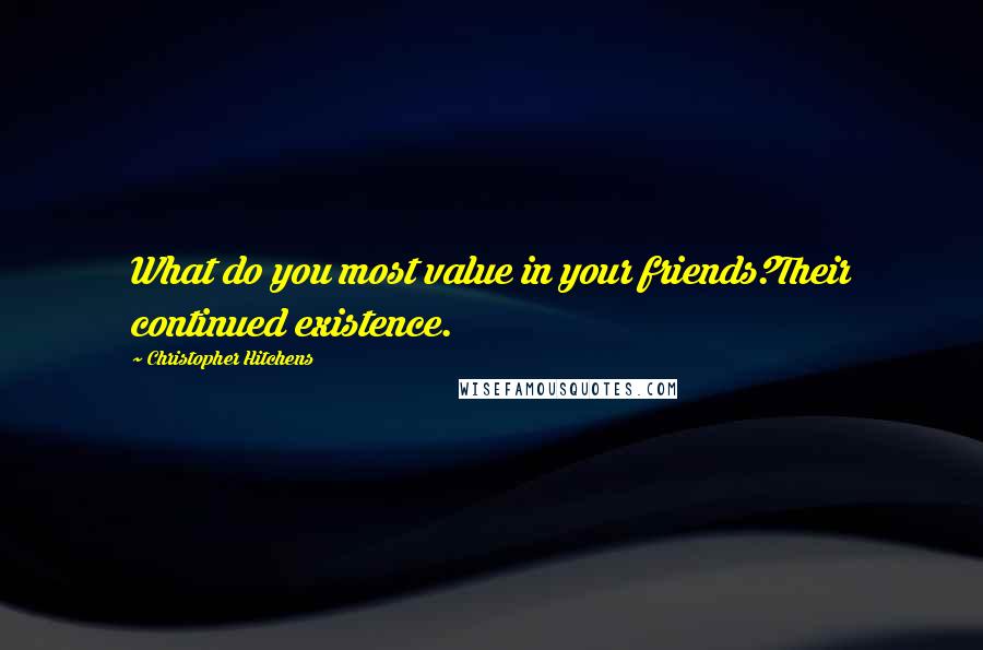 Christopher Hitchens Quotes: What do you most value in your friends?Their continued existence.