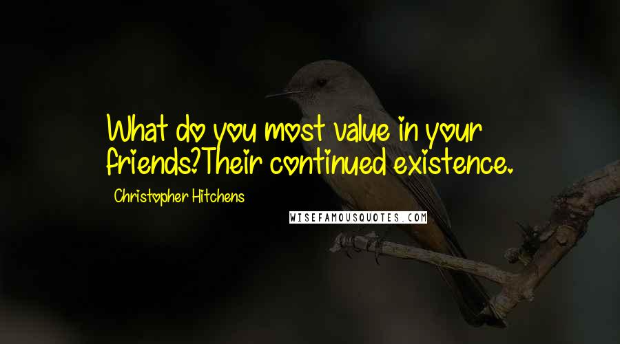 Christopher Hitchens Quotes: What do you most value in your friends?Their continued existence.