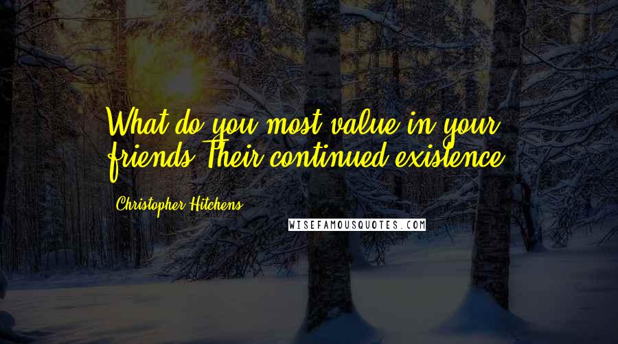 Christopher Hitchens Quotes: What do you most value in your friends?Their continued existence.