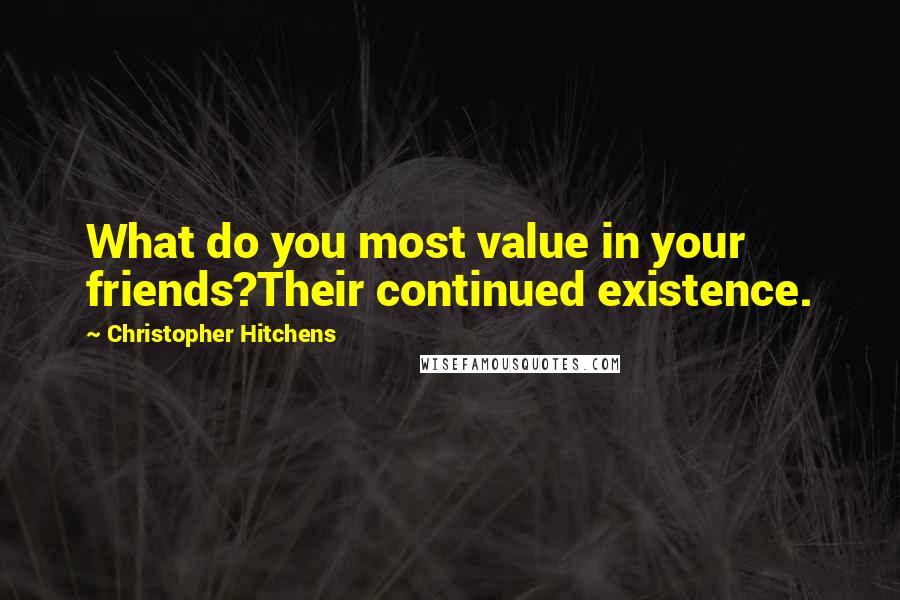 Christopher Hitchens Quotes: What do you most value in your friends?Their continued existence.