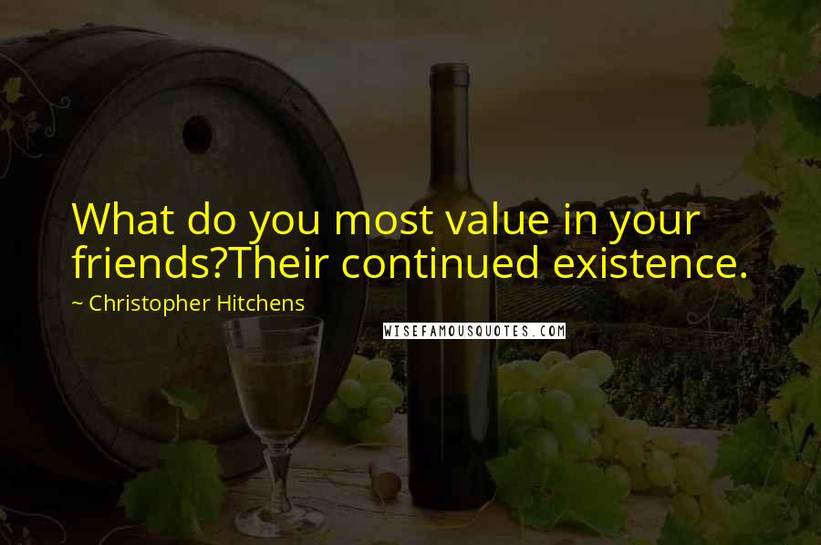 Christopher Hitchens Quotes: What do you most value in your friends?Their continued existence.