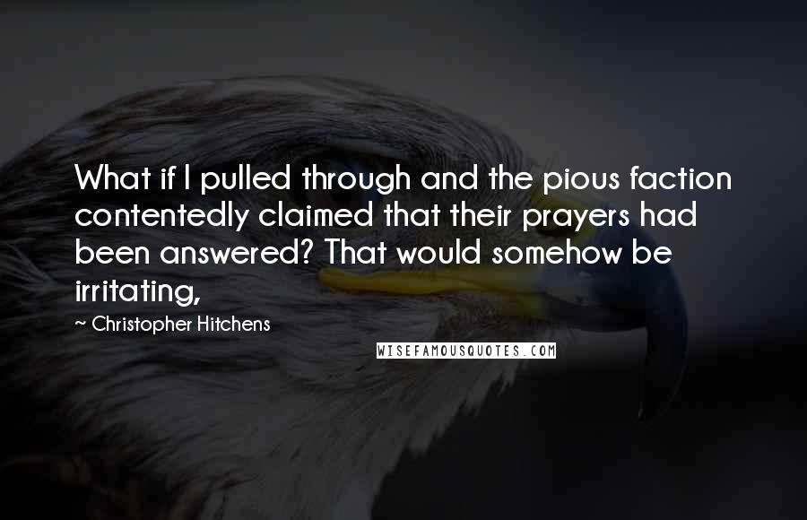 Christopher Hitchens Quotes: What if I pulled through and the pious faction contentedly claimed that their prayers had been answered? That would somehow be irritating,