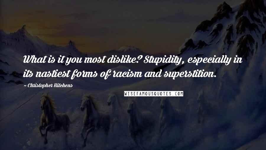 Christopher Hitchens Quotes: What is it you most dislike? Stupidity, especially in its nastiest forms of racism and superstition.