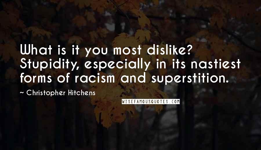 Christopher Hitchens Quotes: What is it you most dislike? Stupidity, especially in its nastiest forms of racism and superstition.