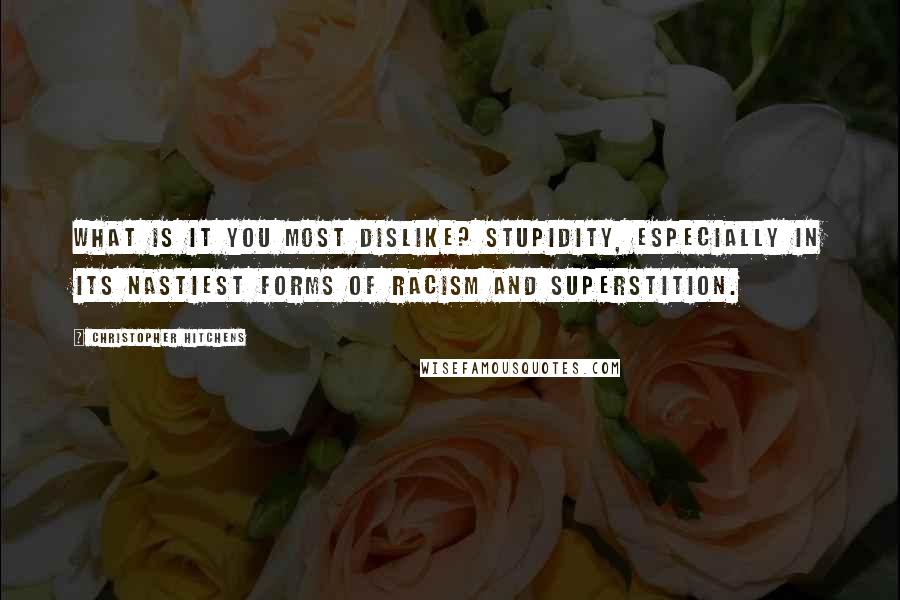 Christopher Hitchens Quotes: What is it you most dislike? Stupidity, especially in its nastiest forms of racism and superstition.