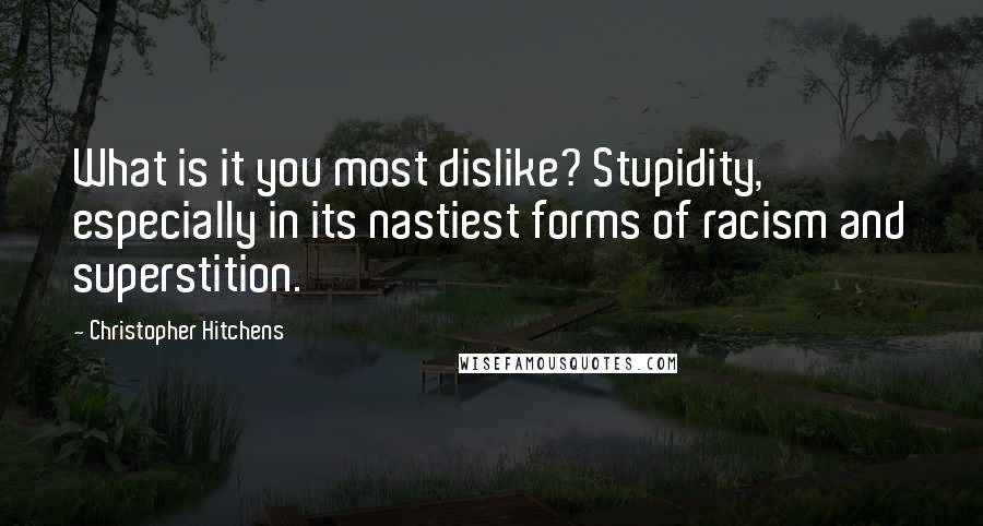 Christopher Hitchens Quotes: What is it you most dislike? Stupidity, especially in its nastiest forms of racism and superstition.