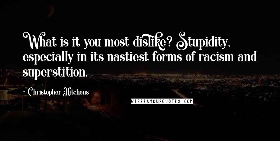 Christopher Hitchens Quotes: What is it you most dislike? Stupidity, especially in its nastiest forms of racism and superstition.