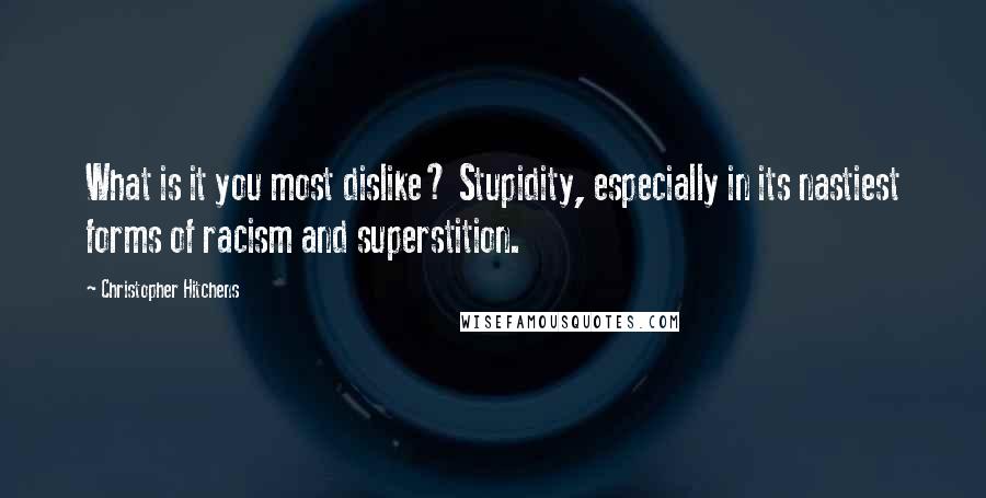 Christopher Hitchens Quotes: What is it you most dislike? Stupidity, especially in its nastiest forms of racism and superstition.