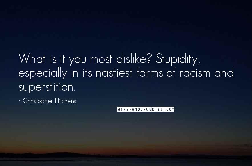 Christopher Hitchens Quotes: What is it you most dislike? Stupidity, especially in its nastiest forms of racism and superstition.