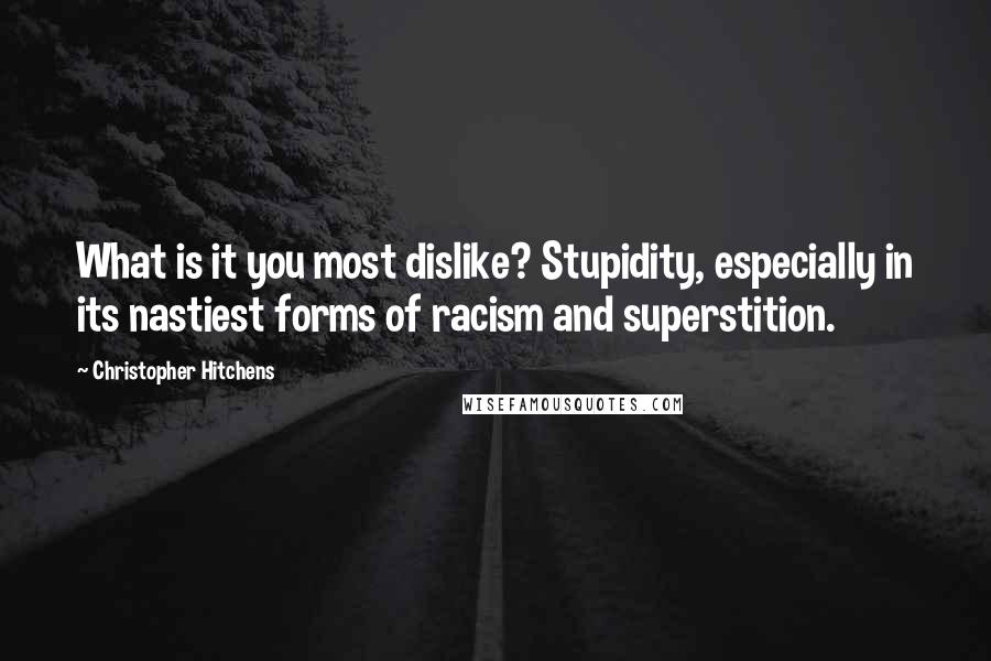 Christopher Hitchens Quotes: What is it you most dislike? Stupidity, especially in its nastiest forms of racism and superstition.